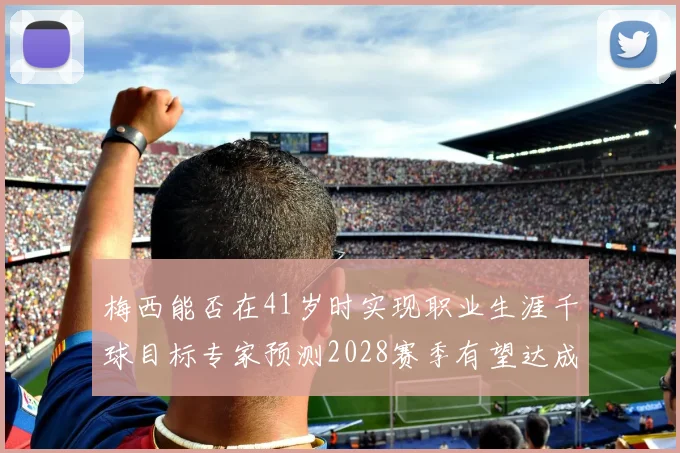 梅西能否在41岁时实现职业生涯千球目标专家预测2028赛季有望达成