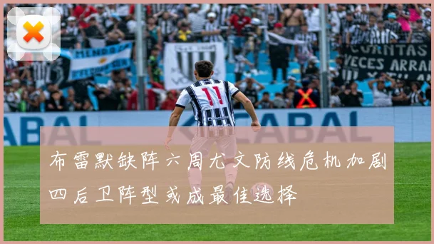 布雷默缺阵六周尤文防线危机加剧四后卫阵型或成最佳选择