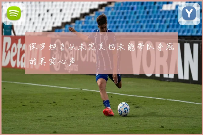 保罗坦言从未完美也未能带队夺冠的真实心声