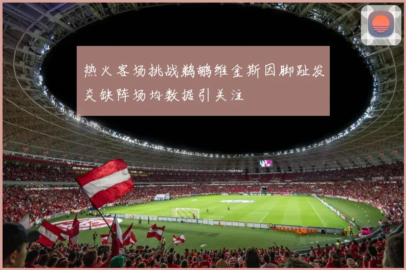 热火客场挑战鹈鹕维金斯因脚趾发炎缺阵场均数据引关注