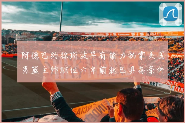 阿德巴约称斯波早有能力执掌美国男篮主帅职位六年前就已具备条件