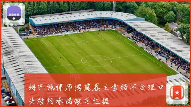 姆巴佩律师揭露雇主索赔不合理口头续约承诺缺乏证据