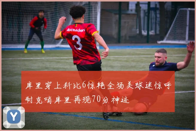 库里穿上科比6惊艳全场美球迷惊呼耐克哨库里再现70分神迹