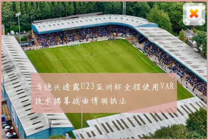 马德兴透露U23亚洲杯全程使用VAR技术揭幕战由傅明执法