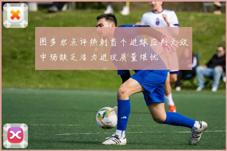 图多尔点评热刺首个进球应判无效中场缺乏活力进攻质量堪忧