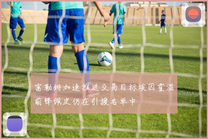 富勒姆加速推进交易目标埃因霍温前锋佩皮仍在引援名单中