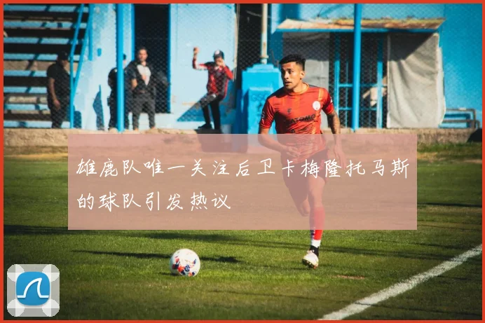 雄鹿队唯一关注后卫卡梅隆托马斯的球队引发热议