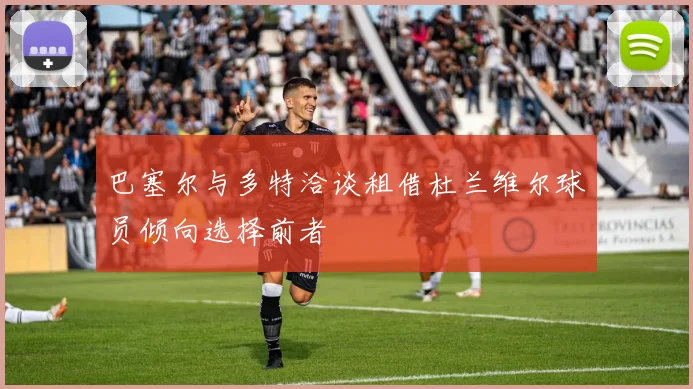 巴塞尔与多特洽谈租借杜兰维尔球员倾向选择前者