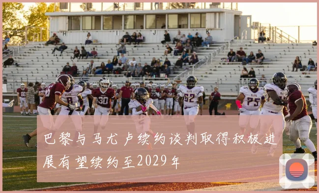 巴黎与马尤卢续约谈判取得积极进展有望续约至2029年