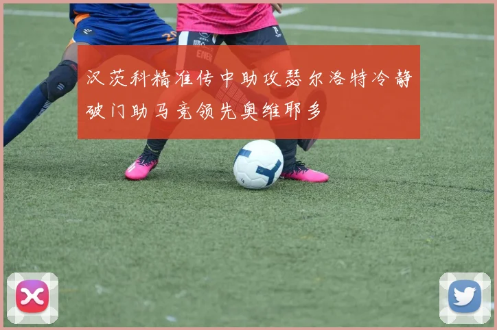 汉茨科精准传中助攻瑟尔洛特冷静破门助马竞领先奥维耶多