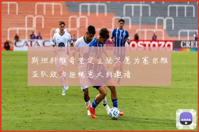 斯坦科维奇坚定立场只愿为塞尔维亚队效力拒绝意大利邀请